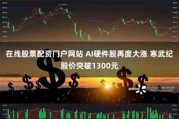 在线股票配资门户网站 AI硬件股再度大涨 寒武纪股价突破1300元