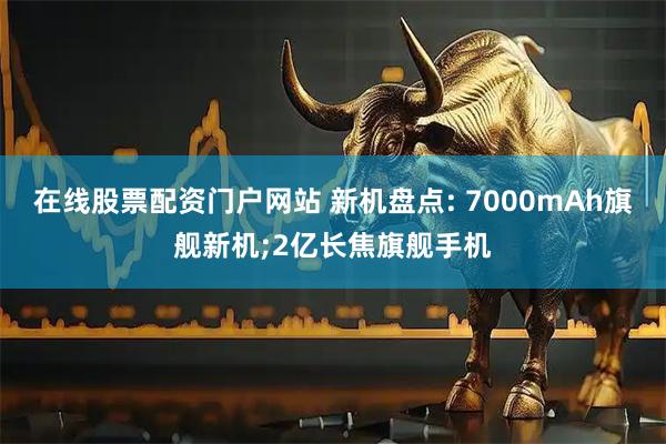 在线股票配资门户网站 新机盘点: 7000mAh旗舰新机;2亿长焦旗舰手机