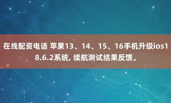 在线配资电话 苹果13、14、15、16手机升级ios18.6.2系统, 续航测试结果反馈。