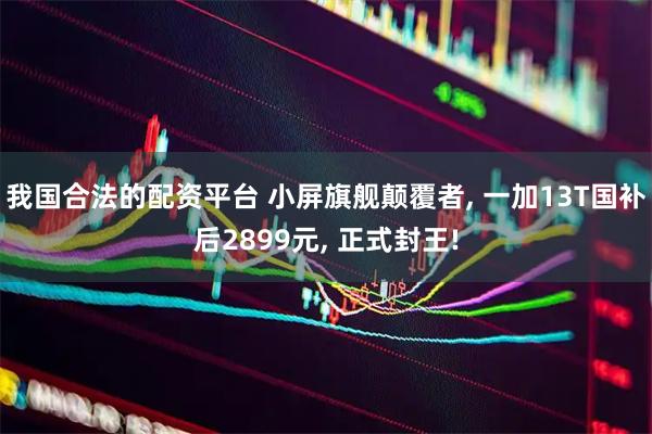 我国合法的配资平台 小屏旗舰颠覆者, 一加13T国补后2899元, 正式封王!