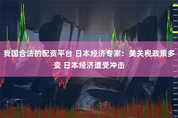我国合法的配资平台 日本经济专家：美关税政策多变 日本经济遭受冲击