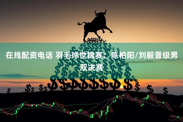 在线配资电话 羽毛球世锦赛：陈柏阳/刘毅晋级男双决赛