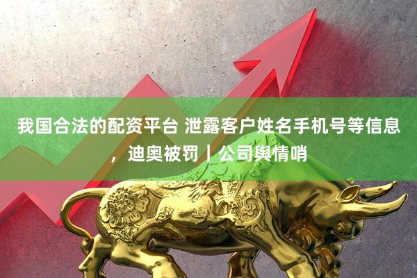我国合法的配资平台 泄露客户姓名手机号等信息，迪奥被罚｜公司舆情哨