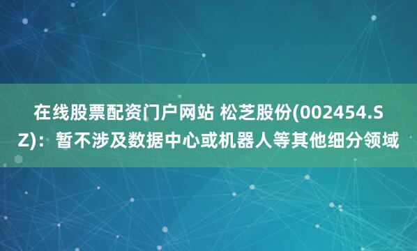 在线股票配资门户网站 松芝股份(002454.SZ)：暂不涉及数据中心或机器人等其他细分领域