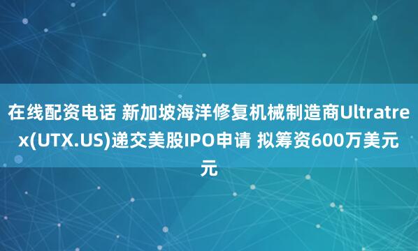 在线配资电话 新加坡海洋修复机械制造商Ultratrex(UTX.US)递交美股IPO申请 拟筹资600万美元