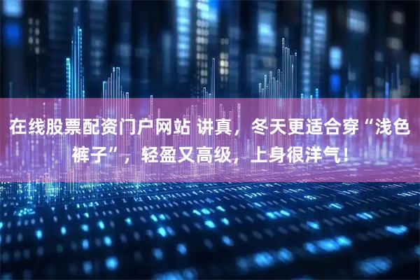 在线股票配资门户网站 讲真，冬天更适合穿“浅色裤子”，轻盈又高级，上身很洋气！