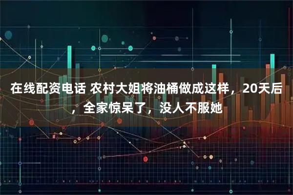 在线配资电话 农村大姐将油桶做成这样，20天后，全家惊呆了，没人不服她