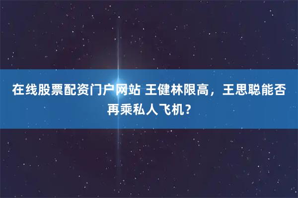 在线股票配资门户网站 王健林限高，王思聪能否再乘私人飞机？