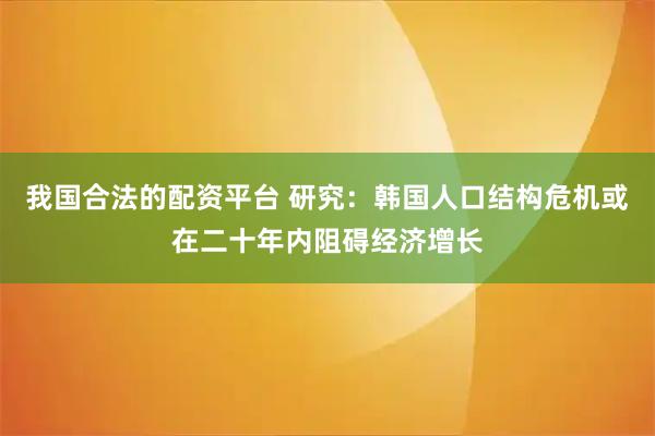 我国合法的配资平台 研究：韩国人口结构危机或在二十年内阻碍经济增长