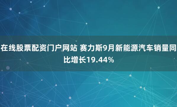 在线股票配资门户网站 赛力斯9月新能源汽车销量同比增长19.44%