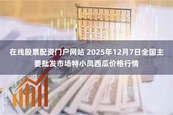 在线股票配资门户网站 2025年12月7日全国主要批发市场特小凤西瓜价格行情