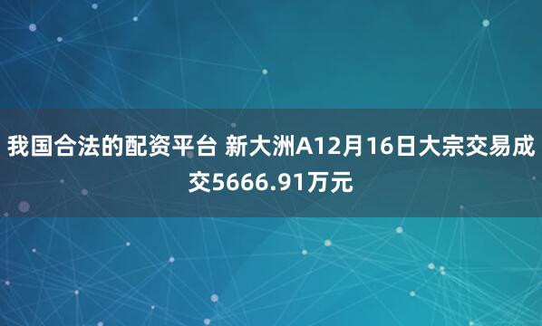 我国合法的配资平台 新大洲A12月16日大宗交易成交5666.91万元
