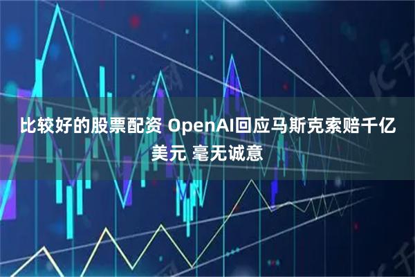 比较好的股票配资 OpenAI回应马斯克索赔千亿美元 毫无诚意