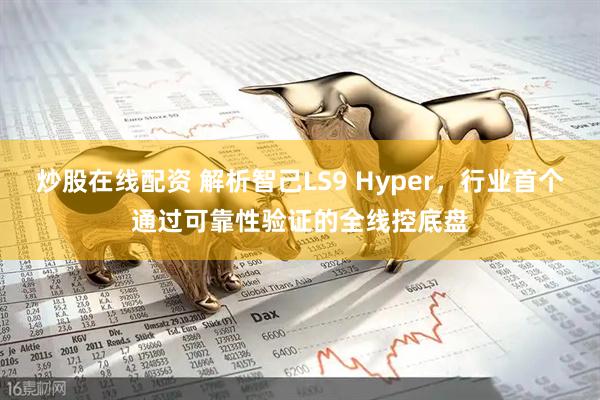炒股在线配资 解析智己LS9 Hyper，行业首个通过可靠性验证的全线控底盘