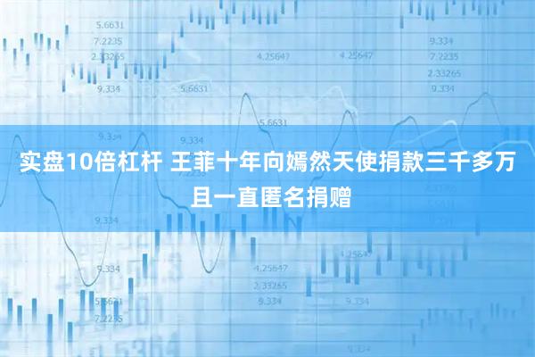 实盘10倍杠杆 王菲十年向嫣然天使捐款三千多万 且一直匿名捐赠