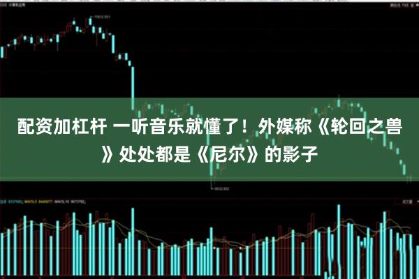 配资加杠杆 一听音乐就懂了！外媒称《轮回之兽》处处都是《尼尔》的影子