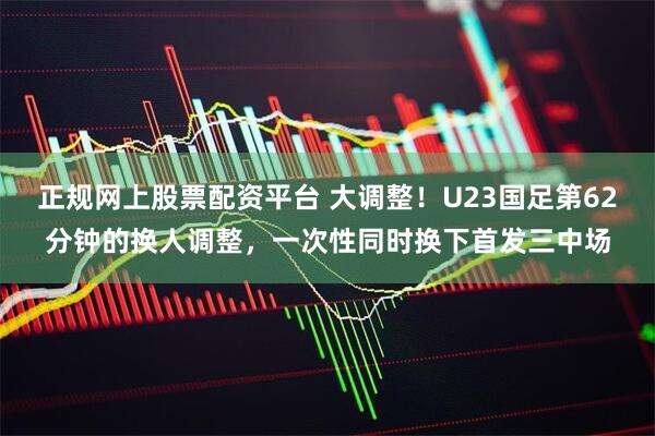 正规网上股票配资平台 大调整！U23国足第62分钟的换人调整，一次性同时换下首发三中场