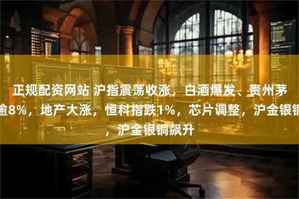 正规配资网站 沪指震荡收涨，白酒爆发、贵州茅台涨逾8%，地产大涨，恒科指跌1%，芯片调整，沪金银铜飙升