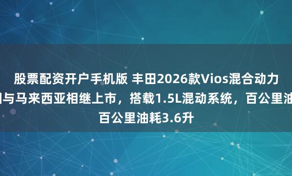 股票配资开户手机版 丰田2026款Vios混合动力版在泰国与马来西亚相继上市，搭载1.5L混动系统，百公里油耗3.6升