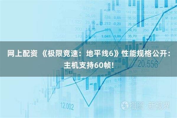 网上配资 《极限竞速：地平线6》性能规格公开：主机支持60帧!