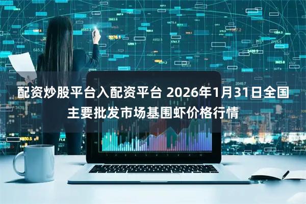 配资炒股平台入配资平台 2026年1月31日全国主要批发市场基围虾价格行情