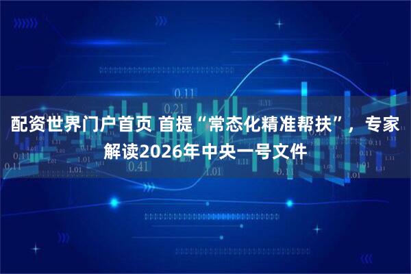配资世界门户首页 首提“常态化精准帮扶”，专家解读2026年中央一号文件
