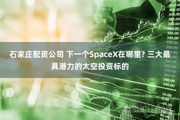 石家庄配资公司 下一个SpaceX在哪里? 三大最具潜力的太空投资标的