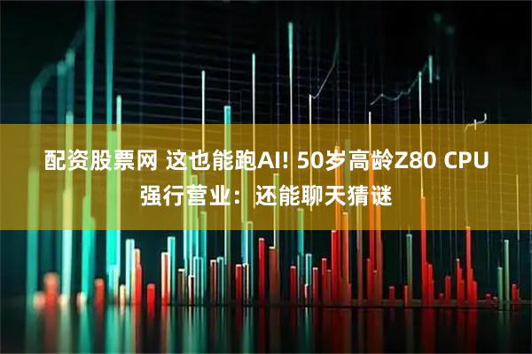 配资股票网 这也能跑AI! 50岁高龄Z80 CPU强行营业：还能聊天猜谜
