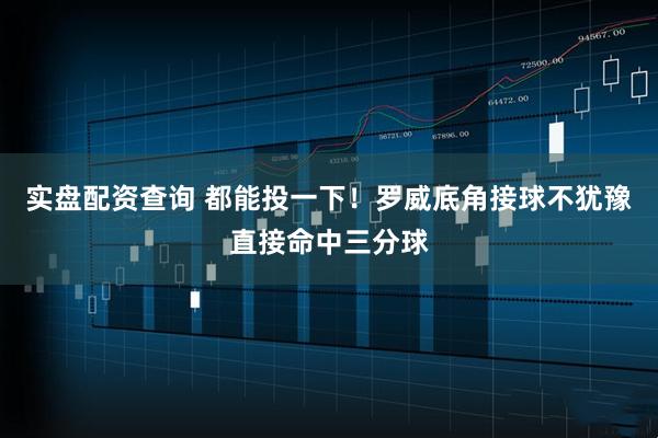 实盘配资查询 都能投一下！罗威底角接球不犹豫直接命中三分球