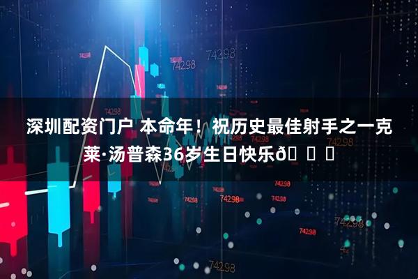 深圳配资门户 本命年！祝历史最佳射手之一克莱·汤普森36岁生日快乐🎂