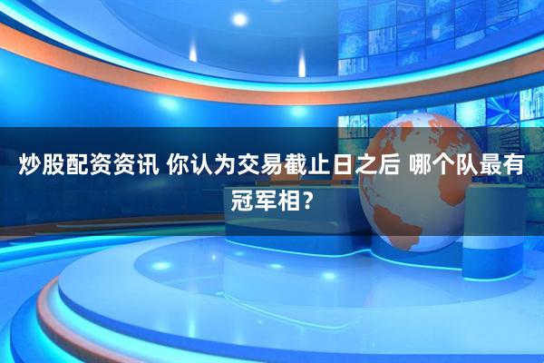 炒股配资资讯 你认为交易截止日之后 哪个队最有冠军相？