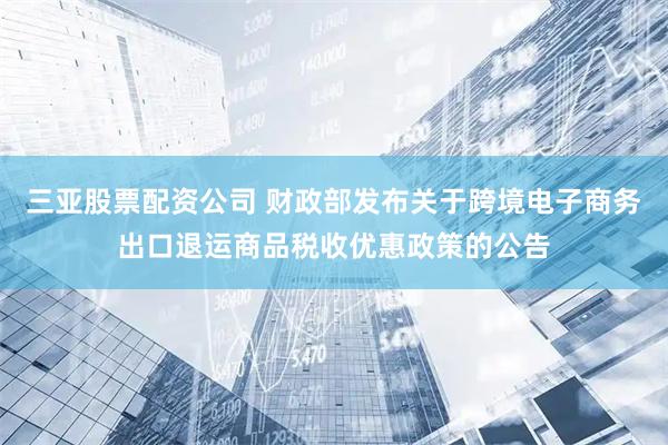 三亚股票配资公司 财政部发布关于跨境电子商务出口退运商品税收优惠政策的公告