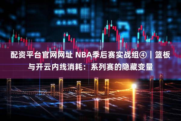 配资平台官网网址 NBA季后赛实战组④｜篮板与开云内线消耗：系列赛的隐藏变量