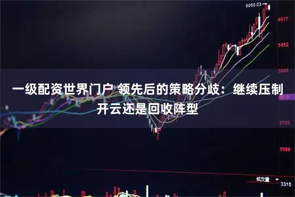 一级配资世界门户 领先后的策略分歧：继续压制开云还是回收阵型