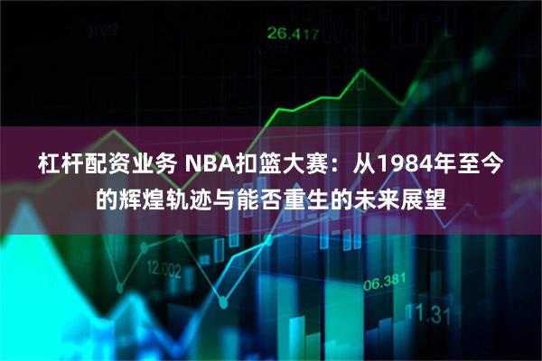 杠杆配资业务 NBA扣篮大赛：从1984年至今的辉煌轨迹与能否重生的未来展望