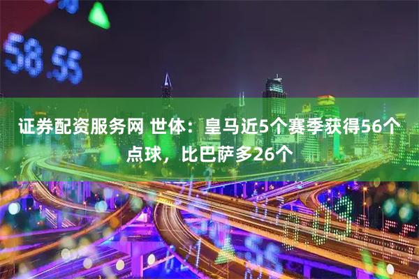 证券配资服务网 世体：皇马近5个赛季获得56个点球，比巴萨多26个