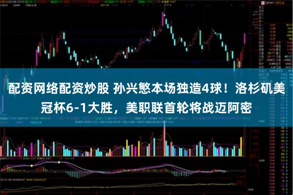 配资网络配资炒股 孙兴慜本场独造4球！洛杉矶美冠杯6-1大胜，美职联首轮将战迈阿密