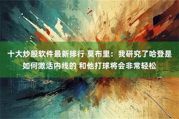 十大炒股软件最新排行 莫布里：我研究了哈登是如何激活内线的 和他打球将会非常轻松