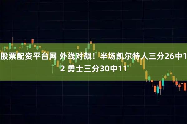 股票配资平台网 外线对飙！半场凯尔特人三分26中12 勇士三分30中11