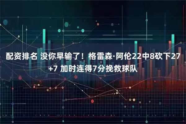 配资排名 没你早输了！格雷森·阿伦22中8砍下27+7 加时连得7分挽救球队