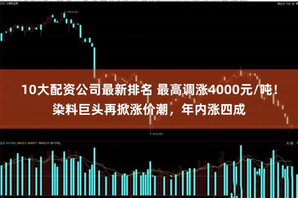 10大配资公司最新排名 最高调涨4000元/吨！染料巨头再掀涨价潮，年内涨四成