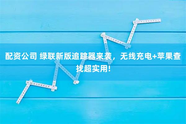 配资公司 绿联新版追踪器来袭，无线充电+苹果查找超实用!