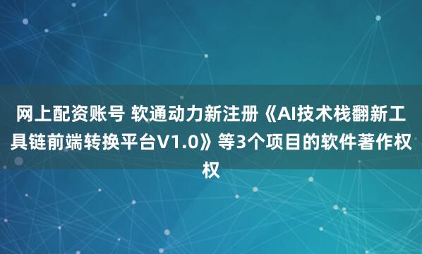 网上配资账号 软通动力新注册《AI技术栈翻新工具链前端转换平台V1.0》等3个项目的软件著作权