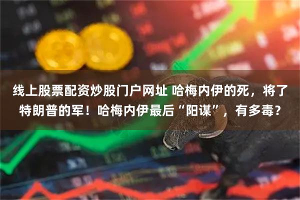 线上股票配资炒股门户网址 哈梅内伊的死，将了特朗普的军！哈梅内伊最后“阳谋”，有多毒？