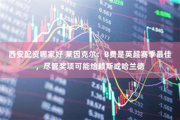 西安配资哪家好 莱因克尔：B费是英超赛季最佳，尽管奖项可能给赖斯或哈兰德