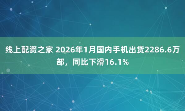 线上配资之家 2026年1月国内手机出货2286.6万部，同比下滑16.1%