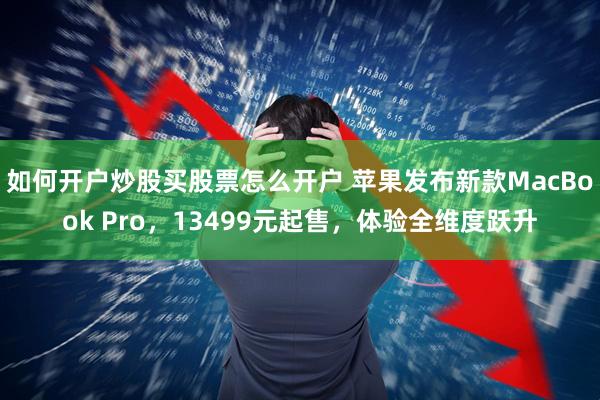 如何开户炒股买股票怎么开户 苹果发布新款MacBook Pro，13499元起售，体验全维度跃升