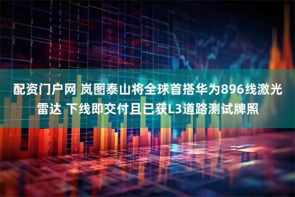 配资门户网 岚图泰山将全球首搭华为896线激光雷达 下线即交付且已获L3道路测试牌照