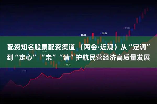 配资知名股票配资渠道 （两会·近观）从“定调”到“定心” “亲”“清”护航民营经济高质量发展