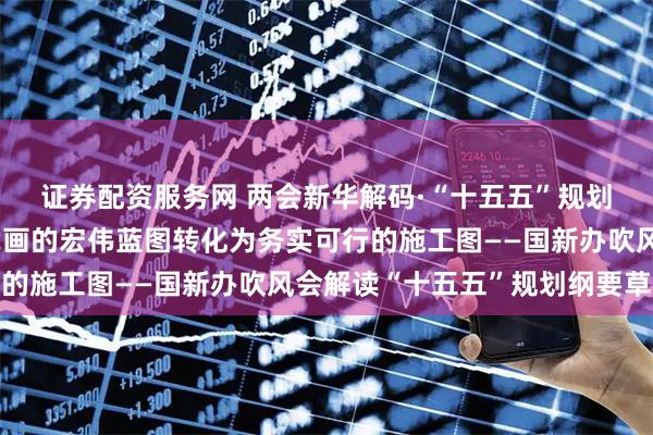 证券配资服务网 两会新华解码·“十五五”规划纲要草案｜把党中央擘画的宏伟蓝图转化为务实可行的施工图——国新办吹风会解读“十五五”规划纲要草案